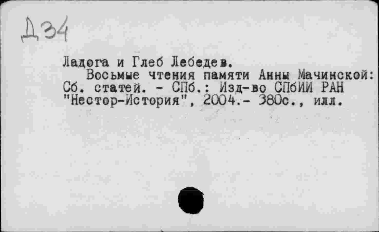 ﻿Ладога и Глеб Лебедев.
Восьмые чтения памяти Анны Мачинской: G6. статей. - СПб.: Изд-во СПбИИ РАН "Нестор-История”, 2004.- 380с., илл.